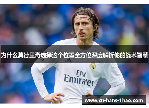 为什么莫德里奇选择这个位置全方位深度解析他的战术智慧 为什么莫德里奇选择这个位置全方位深度解析他的战术智慧