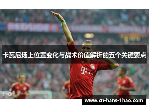 卡瓦尼场上位置变化与战术价值解析的五个关键要点 卡瓦尼场上位置变化与战术价值解析的五个关键要点