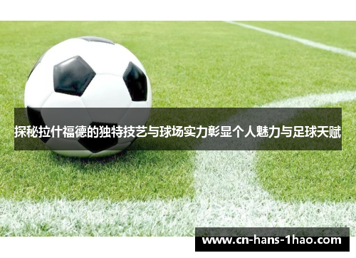 探秘拉什福德的独特技艺与球场实力彰显个人魅力与足球天赋