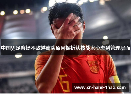 中国男足客场不敌越南队原因探析从技战术心态到管理层面 中国男足客场不敌越南队原因探析从技战术心态到管理层面