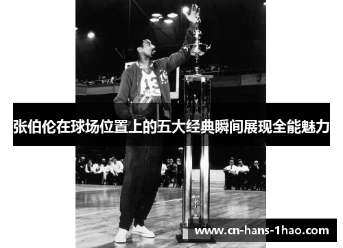 张伯伦在球场位置上的五大经典瞬间展现全能魅力