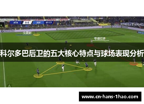 科尔多巴后卫的五大核心特点与球场表现分析 科尔多巴后卫的五大核心特点与球场表现分析