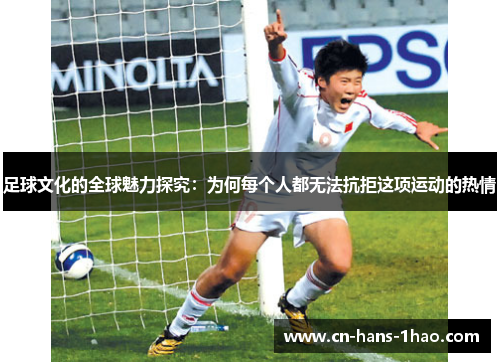足球文化的全球魅力探究：为何每个人都无法抗拒这项运动的热情