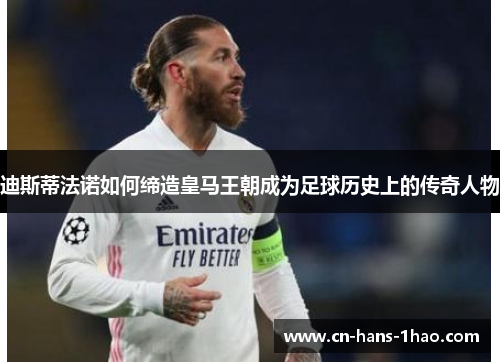 迪斯蒂法诺如何缔造皇马王朝成为足球历史上的传奇人物 迪斯蒂法诺如何缔造皇马王朝成为足球历史上的传奇人物