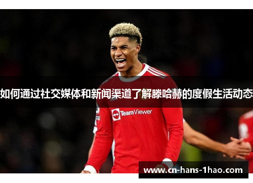 如何通过社交媒体和新闻渠道了解滕哈赫的度假生活动态