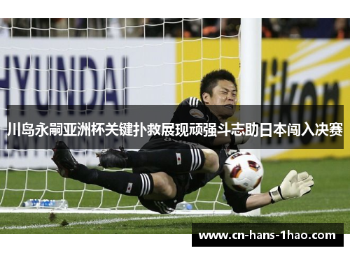 川岛永嗣亚洲杯关键扑救展现顽强斗志助日本闯入决赛 川岛永嗣亚洲杯关键扑救展现顽强斗志助日本闯入决赛