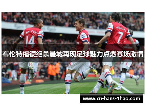 布伦特福德绝杀曼城再现足球魅力点燃赛场激情 布伦特福德绝杀曼城再现足球魅力点燃赛场激情