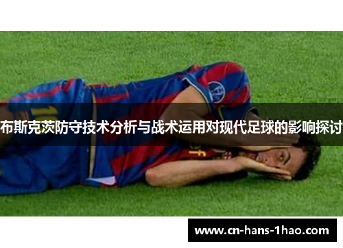 布斯克茨防守技术分析与战术运用对现代足球的影响探讨