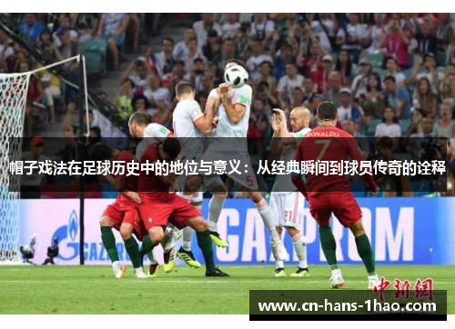 帽子戏法在足球历史中的地位与意义:从经典瞬间到球员传奇的诠释 帽子戏法在足球历史中的地位与意义:从经典瞬间到球员传奇的诠释