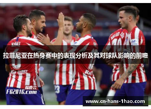 拉菲尼亚在热身赛中的表现分析及其对球队影响的前瞻 拉菲尼亚在热身赛中的表现分析及其对球队影响的前瞻