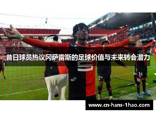 昔日球员热议冈萨雷斯的足球价值与未来转会潜力