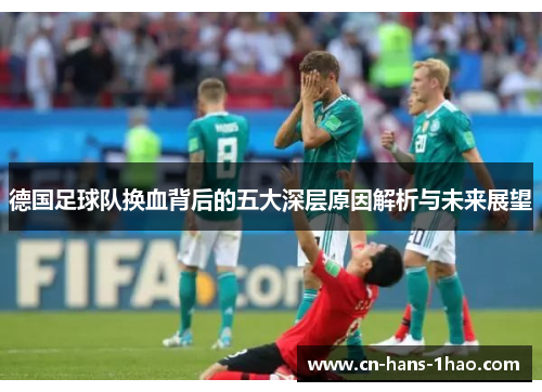 德国足球队换血背后的五大深层原因解析与未来展望 德国足球队换血背后的五大深层原因解析与未来展望