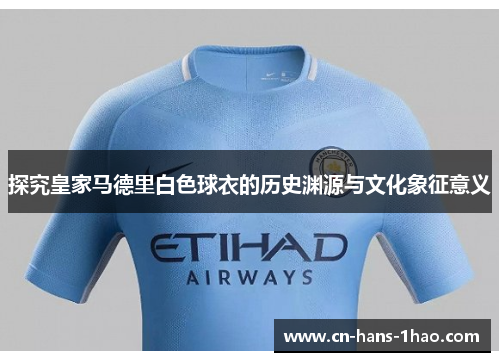 探究皇家马德里白色球衣的历史渊源与文化象征意义 探究皇家马德里白色球衣的历史渊源与文化象征意义