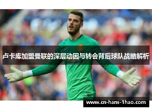 卢卡库加盟曼联的深层动因与转会背后球队战略解析 卢卡库加盟曼联的深层动因与转会背后球队战略解析