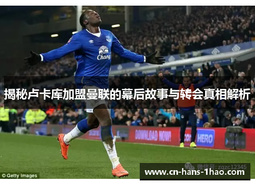 揭秘卢卡库加盟曼联的幕后故事与转会真相解析 揭秘卢卡库加盟曼联的幕后故事与转会真相解析