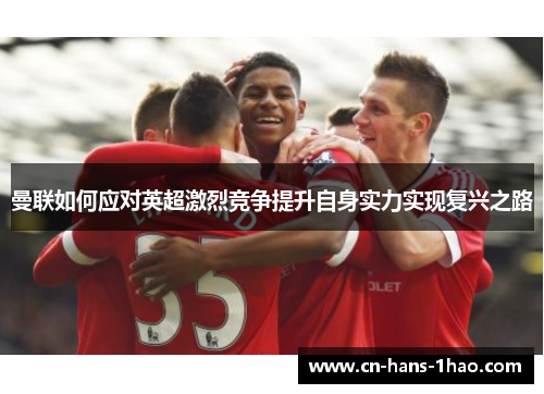 曼联如何应对英超激烈竞争提升自身实力实现复兴之路 曼联如何应对英超激烈竞争提升自身实力实现复兴之路