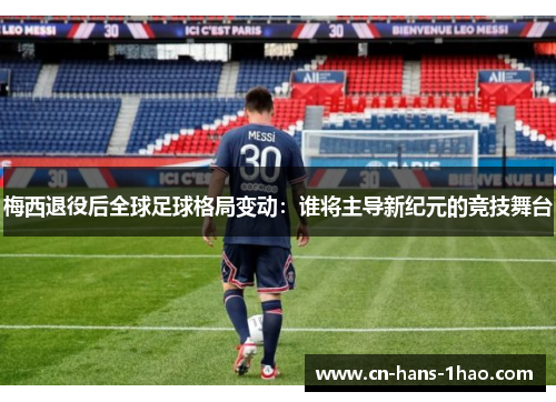 梅西退役后全球足球格局变动：谁将主导新纪元的竞技舞台