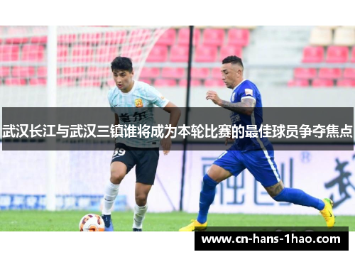 武汉长江与武汉三镇谁将成为本轮比赛的最佳球员争夺焦点