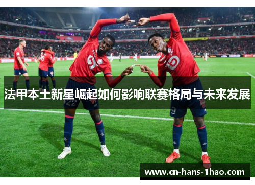 法甲本土新星崛起如何影响联赛格局与未来发展 法甲本土新星崛起如何影响联赛格局与未来发展