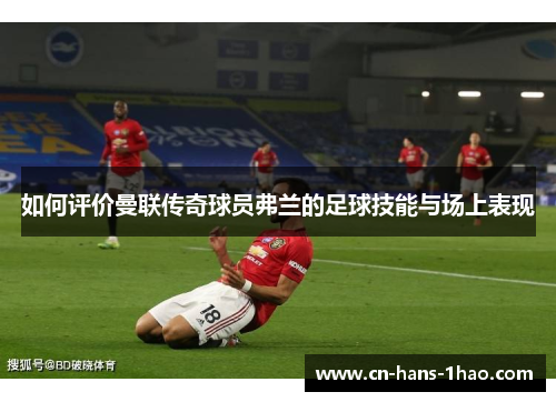 如何评价曼联传奇球员弗兰的足球技能与场上表现