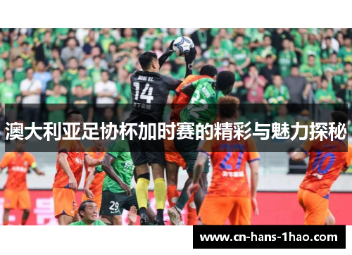 澳大利亚足协杯加时赛的精彩与魅力探秘