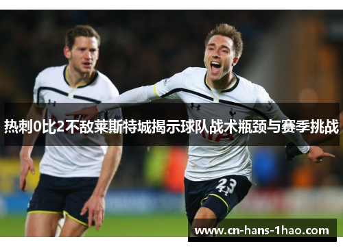 热刺0比2不敌莱斯特城揭示球队战术瓶颈与赛季挑战 热刺0比2不敌莱斯特城揭示球队战术瓶颈与赛季挑战