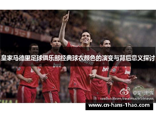 皇家马德里足球俱乐部经典球衣颜色的演变与背后意义探讨 皇家马德里足球俱乐部经典球衣颜色的演变与背后意义探讨