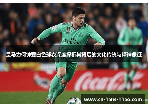 皇马为何钟爱白色球衣深度探析其背后的文化传统与精神象征 皇马为何钟爱白色球衣深度探析其背后的文化传统与精神象征