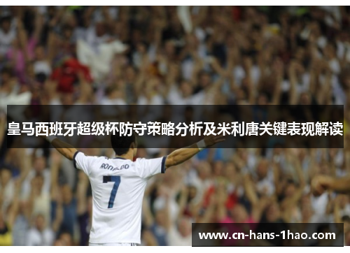 皇马西班牙超级杯防守策略分析及米利唐关键表现解读 皇马西班牙超级杯防守策略分析及米利唐关键表现解读