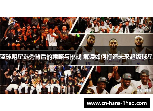 篮球明星选秀背后的策略与挑战 解读如何打造未来超级球星 篮球明星选秀背后的策略与挑战 解读如何打造未来超级球星