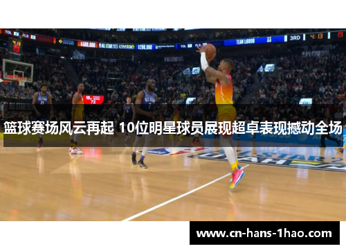 篮球赛场风云再起 10位明星球员展现超卓表现撼动全场 篮球赛场风云再起 10位明星球员展现超卓表现撼动全场