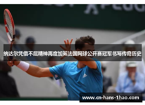 纳达尔凭借不屈精神再度加冕法国网球公开赛冠军书写传奇历史 纳达尔凭借不屈精神再度加冕法国网球公开赛冠军书写传奇历史