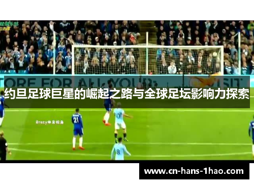 约旦足球巨星的崛起之路与全球足坛影响力探索 约旦足球巨星的崛起之路与全球足坛影响力探索