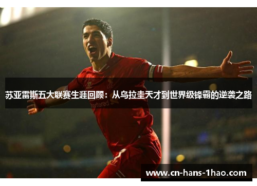 苏亚雷斯五大联赛生涯回顾:从乌拉圭天才到世界级锋霸的逆袭之路 苏亚雷斯五大联赛生涯回顾:从乌拉圭天才到世界级锋霸的逆袭之路