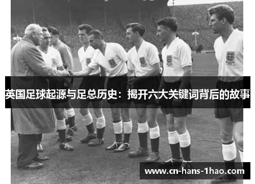 英国足球起源与足总历史:揭开六大关键词背后的故事 英国足球起源与足总历史:揭开六大关键词背后的故事