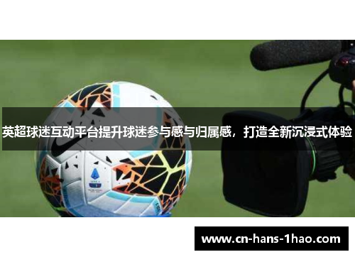 英超球迷互动平台提升球迷参与感与归属感，打造全新沉浸式体验
