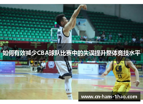 如何有效减少CBA球队比赛中的失误提升整体竞技水平 如何有效减少CBA球队比赛中的失误提升整体竞技水平
