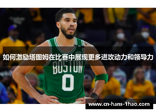 如何激励塔图姆在比赛中展现更多进攻动力和领导力