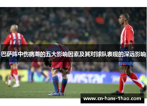 巴萨阵中伤病潮的五大影响因素及其对球队表现的深远影响