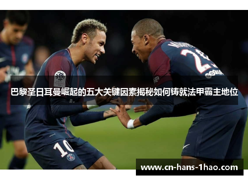 巴黎圣日耳曼崛起的五大关键因素揭秘如何铸就法甲霸主地位