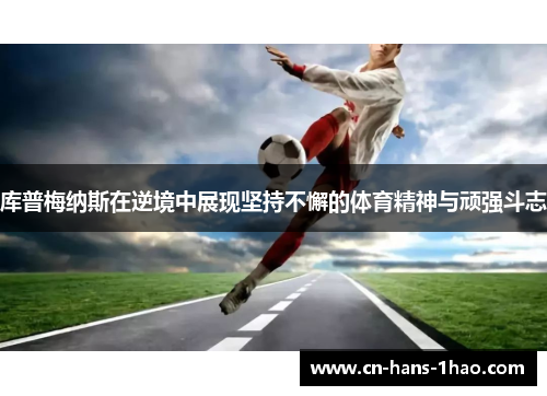 库普梅纳斯在逆境中展现坚持不懈的体育精神与顽强斗志 库普梅纳斯在逆境中展现坚持不懈的体育精神与顽强斗志