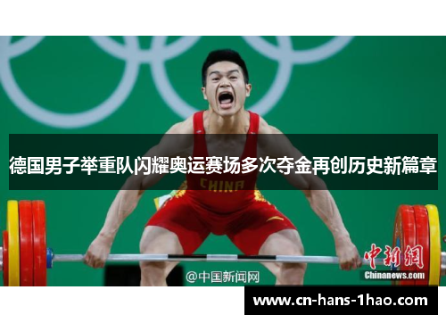 德国男子举重队闪耀奥运赛场多次夺金再创历史新篇章