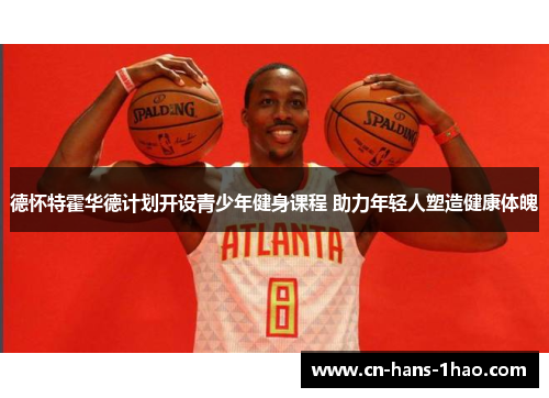德怀特霍华德计划开设青少年健身课程 助力年轻人塑造健康体魄 德怀特霍华德计划开设青少年健身课程 助力年轻人塑造健康体魄
