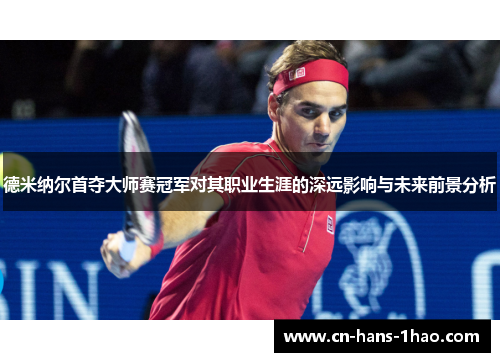 德米纳尔首夺大师赛冠军对其职业生涯的深远影响与未来前景分析 德米纳尔首夺大师赛冠军对其职业生涯的深远影响与未来前景分析