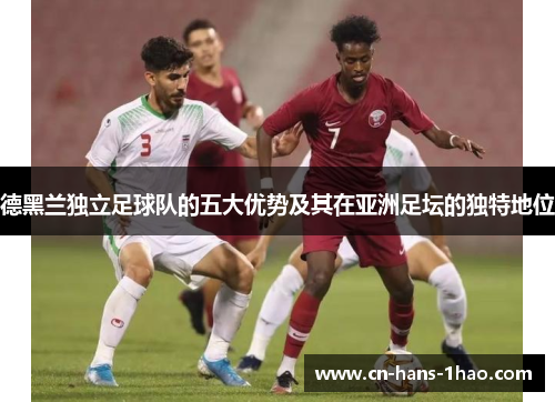 德黑兰独立足球队的五大优势及其在亚洲足坛的独特地位