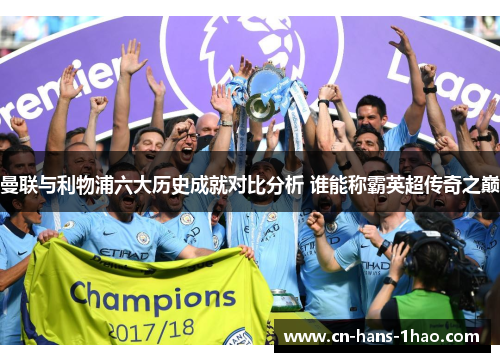 曼联与利物浦六大历史成就对比分析 谁能称霸英超传奇之巅 曼联与利物浦六大历史成就对比分析 谁能称霸英超传奇之巅