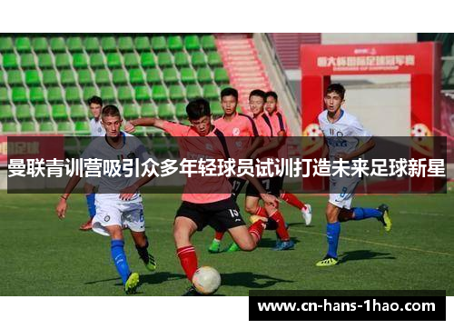 曼联青训营吸引众多年轻球员试训打造未来足球新星 曼联青训营吸引众多年轻球员试训打造未来足球新星