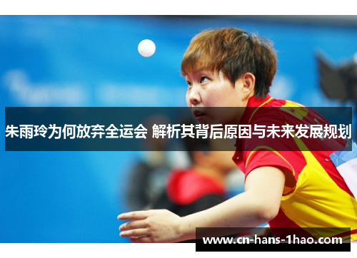 朱雨玲为何放弃全运会 解析其背后原因与未来发展规划 朱雨玲为何放弃全运会 解析其背后原因与未来发展规划