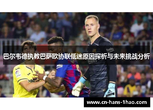 巴尔韦德执教巴萨欧协联低迷原因探析与未来挑战分析 巴尔韦德执教巴萨欧协联低迷原因探析与未来挑战分析