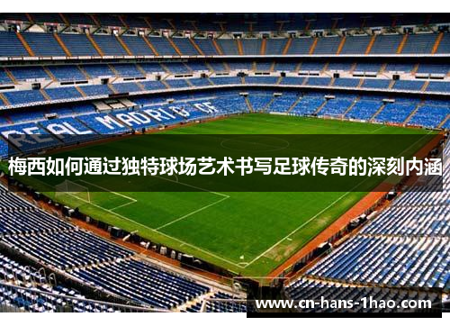 梅西如何通过独特球场艺术书写足球传奇的深刻内涵 梅西如何通过独特球场艺术书写足球传奇的深刻内涵